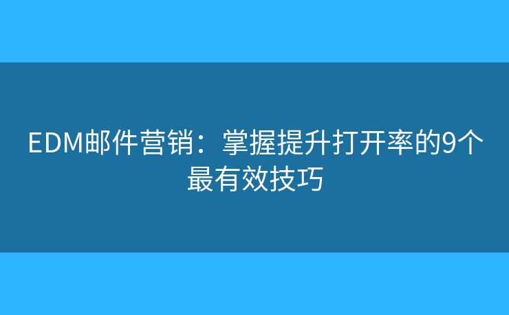 EDM邮件营销：掌握提升打开率的9个最有效技巧