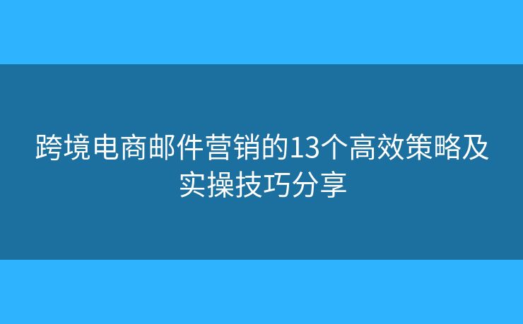 跨境电商邮件营销的13个高效策略及实操技巧分享 跨境电商邮件营销的13个高效策略及实操技巧分享