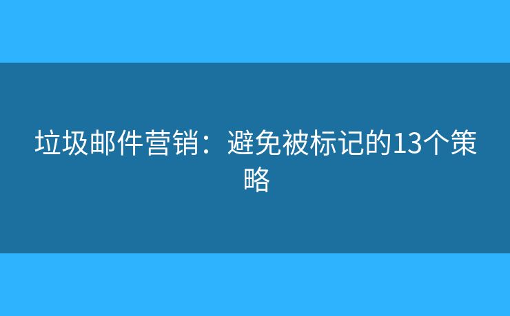 垃圾邮件营销:避免被标记的13个策略 垃圾邮件营销:避免被标记的13个策略