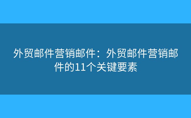 外贸邮件营销邮件:外贸邮件营销邮件的11个关键要素 外贸邮件营销邮件:外贸邮件营销邮件的11个关键要素