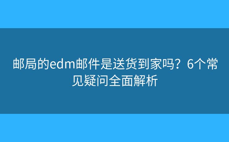 邮局的edm邮件是送货到家吗？6个常见疑问全面解析