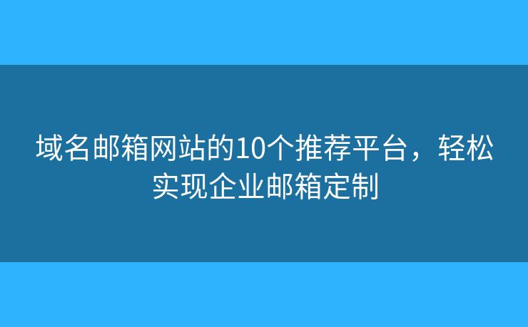 域名邮箱网站的10个推荐平台，轻松实现企业邮箱定制