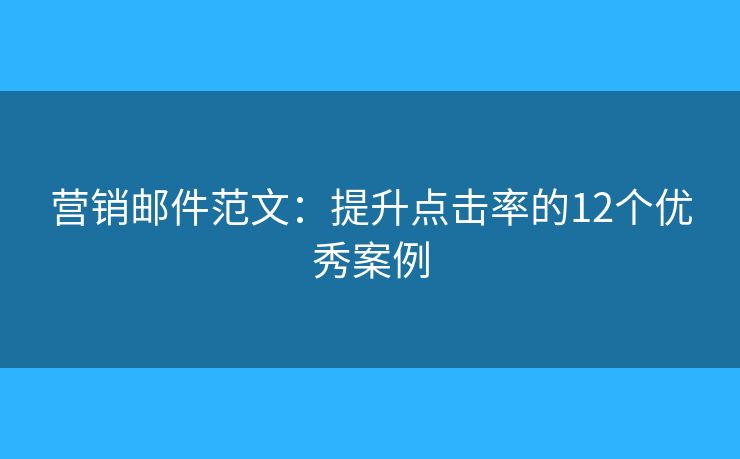 营销邮件范文：提升点击率的12个优秀案例