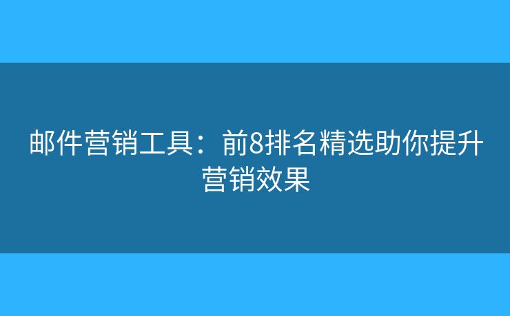邮件营销工具：前8排名精选助你提升营销效果
