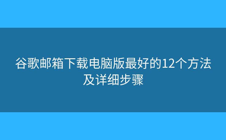 谷歌邮箱下载电脑版最好的12个方法及详细步骤