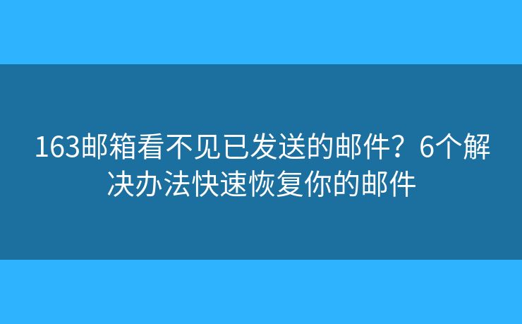163邮箱看不见已发送的邮件?6个解决办法快速恢复你的邮件 163邮箱看不见已发送的邮件?6个解决办法快速恢复你的邮件