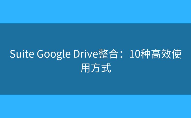 Suite Google Drive整合：10种高效使用方式