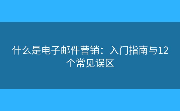 什么是电子邮件营销：入门指南与12个常见误区