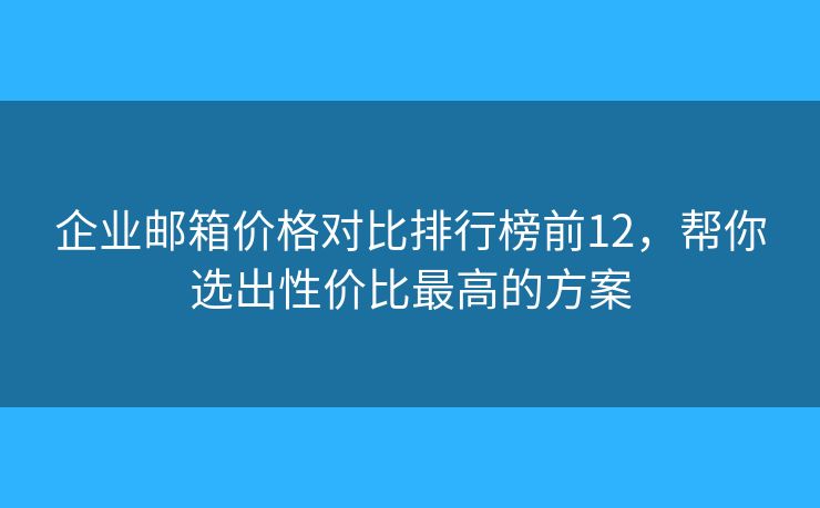 企业邮箱价格对比排行榜前12，帮你选出性价比最高的方案