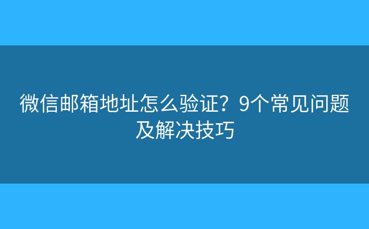 微信邮箱地址怎么验证?9个常见问题及解决技巧 微信邮箱地址怎么验证?9个常见问题及解决技巧