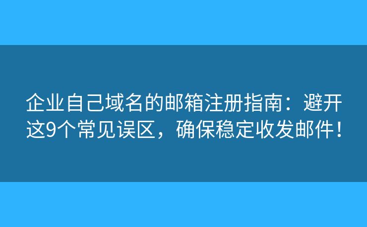 企业自己域名的邮箱注册指南：避开这9个常见误区，确保稳定收发邮件！