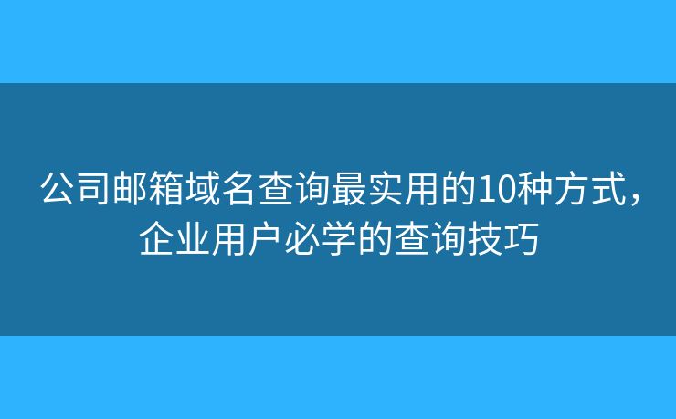 公司邮箱域名查询最实用的10种方式，企业用户必学的查询技巧