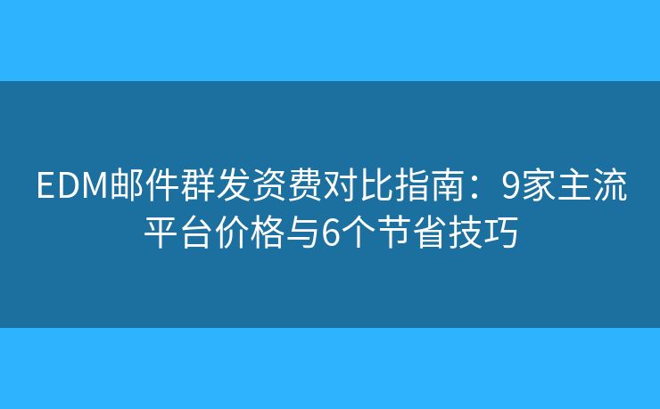 EDM邮件群发资费对比指南：9家主流平台价格与6个节省技巧