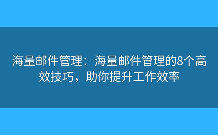 海量邮件管理：海量邮件管理的8个高效技巧，助你提升工作效率