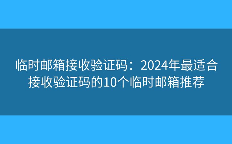 临时邮箱接收验证码：2024年最适合接收验证码的10个临时邮箱推荐