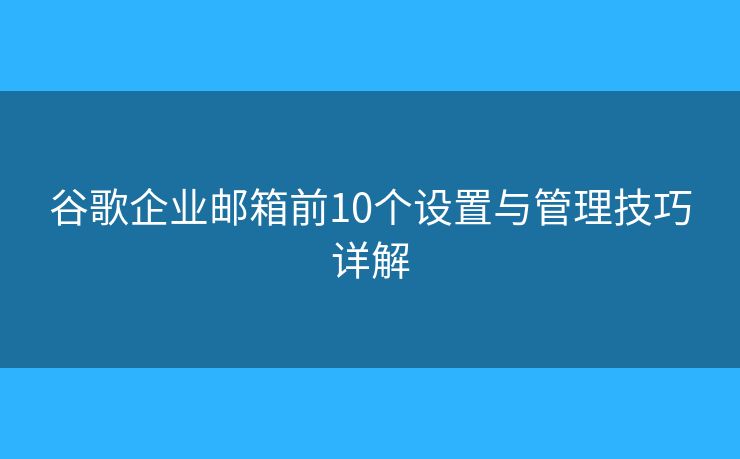 谷歌企业邮箱前10个设置与管理技巧详解