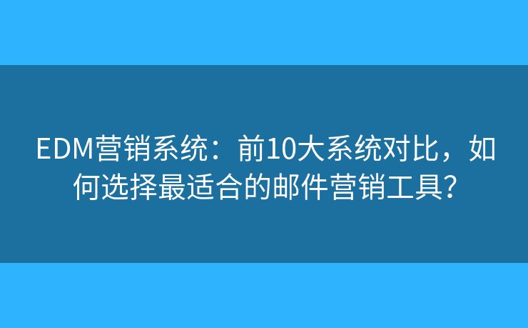 EDM营销系统：前10大系统对比，如何选择最适合的邮件营销工具？