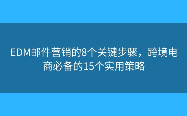 EDM邮件营销的8个关键步骤，跨境电商必备的15个实用策略