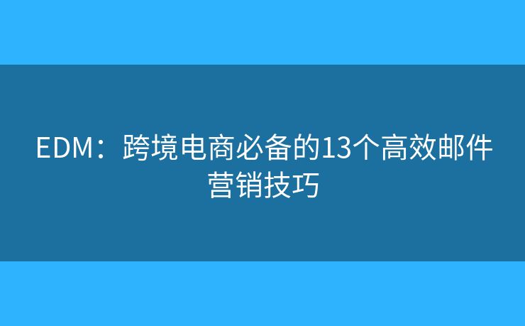 EDM:跨境电商必备的13个高效邮件营销技巧 EDM:跨境电商必备的13个高效邮件营销技巧