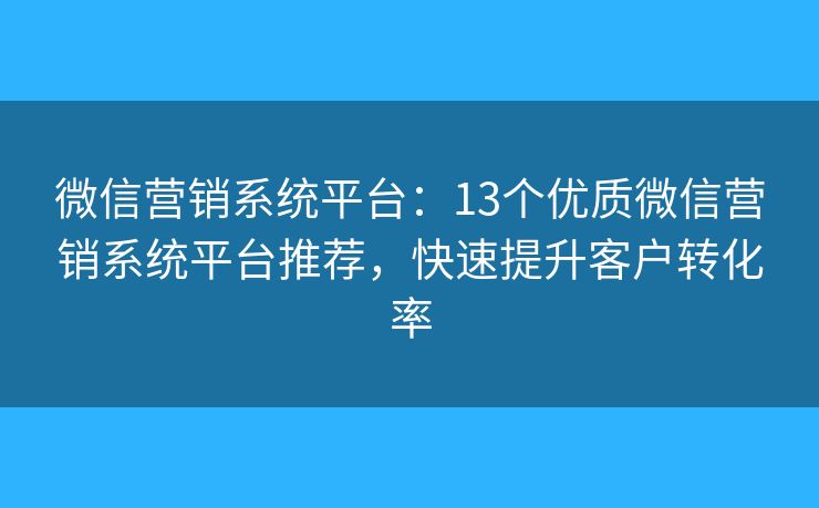 微信营销系统平台：13个优质微信营销系统平台推荐，快速提升客户转化率
