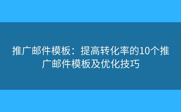 推广邮件模板：提高转化率的10个推广邮件模板及优化技巧