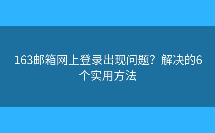 163邮箱网上登录出现问题？解决的6个实用方法