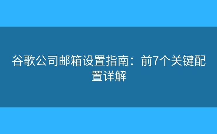 谷歌公司邮箱设置指南:前7个关键配置详解 谷歌公司邮箱设置指南:前7个关键配置详解
