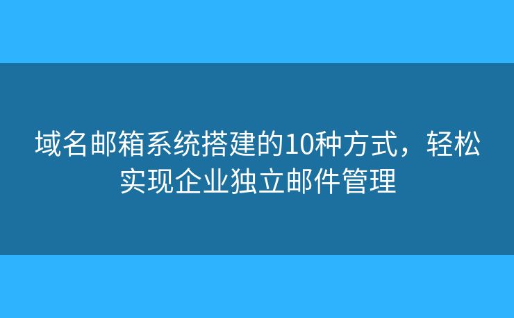 域名邮箱系统搭建的10种方式，轻松实现企业独立邮件管理