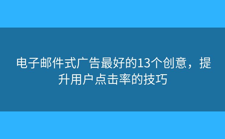 电子邮件式广告最好的13个创意，提升用户点击率的技巧