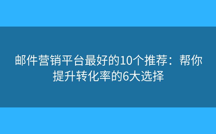 邮件营销平台最好的10个推荐：帮你提升转化率的6大选择