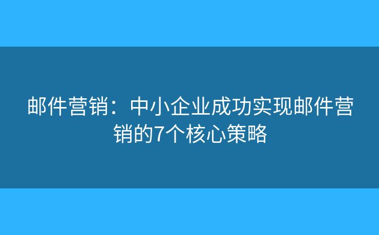 邮件营销:中小企业成功实现邮件营销的7个核心策略 邮件营销:中小企业成功实现邮件营销的7个核心策略