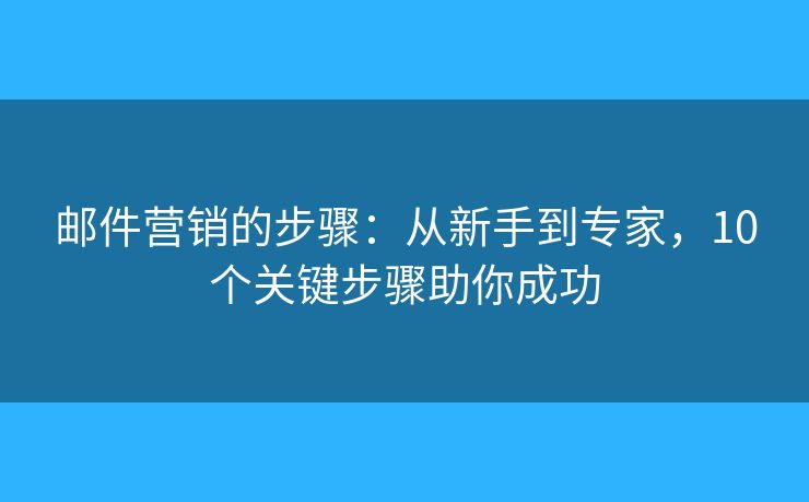 邮件营销的步骤：从新手到专家，10个关键步骤助你成功