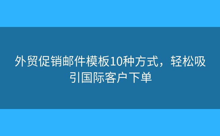 外贸促销邮件模板10种方式，轻松吸引国际客户下单