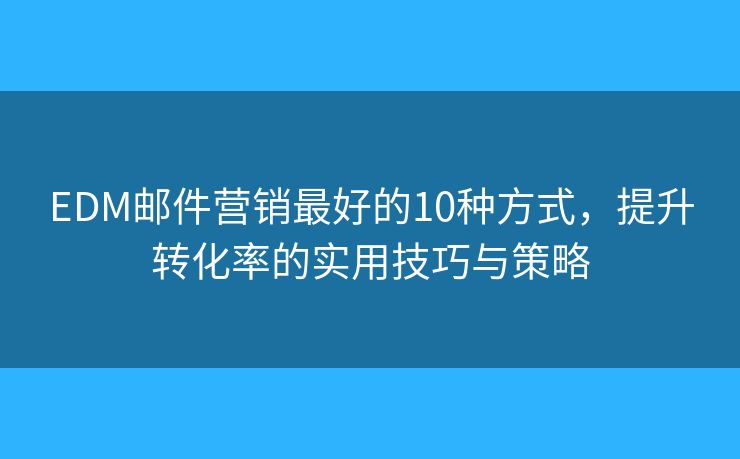 EDM邮件营销最好的10种方式，提升转化率的实用技巧与策略