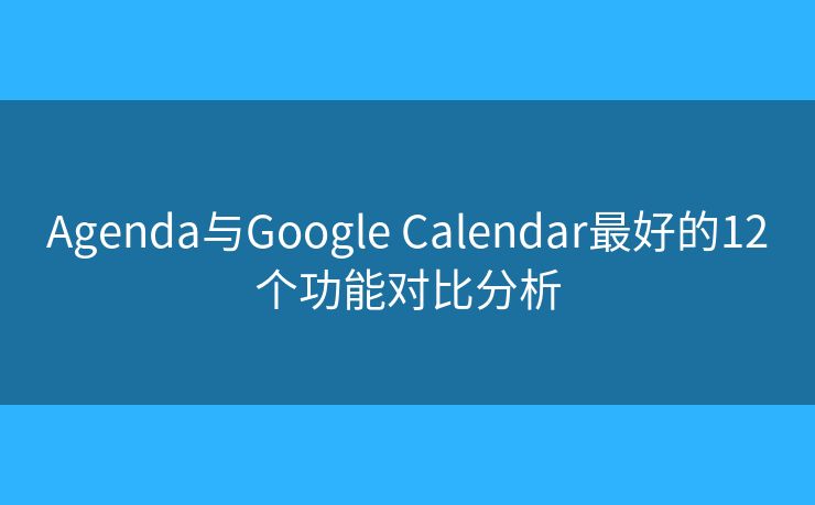 Agenda与Google Calendar最好的12个功能对比分析