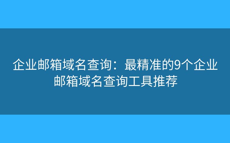 企业邮箱域名查询：最精准的9个企业邮箱域名查询工具推荐