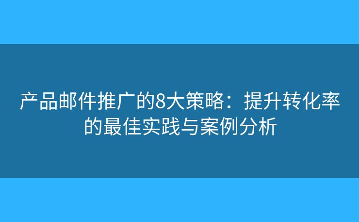 产品邮件推广的8大策略：提升转化率的最佳实践与案例分析