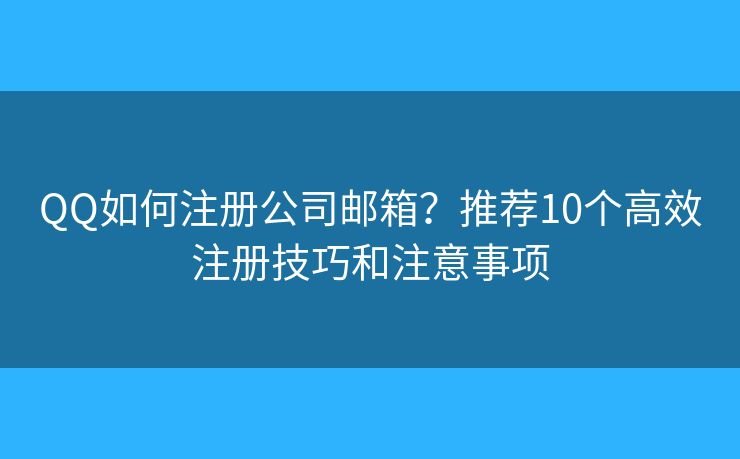 QQ如何注册公司邮箱？推荐10个高效注册技巧和注意事项