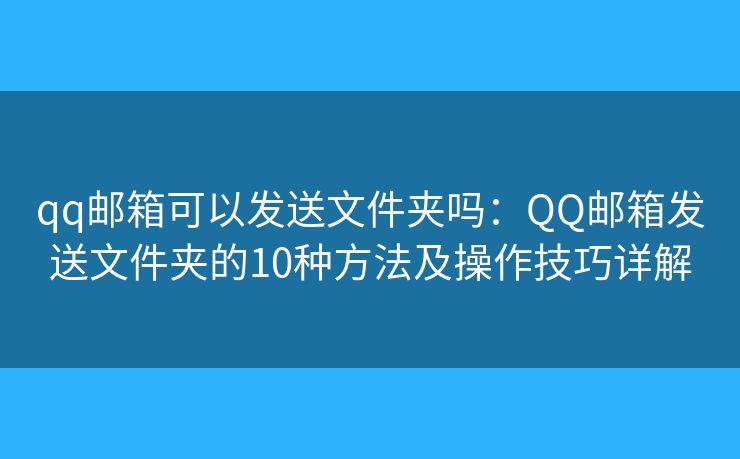 qq邮箱可以发送文件夹吗：QQ邮箱发送文件夹的10种方法及操作技巧详解