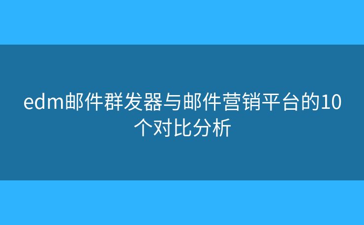 edm邮件群发器与邮件营销平台的10个对比分析