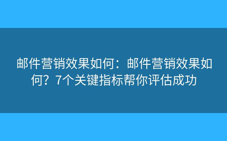 邮件营销效果如何：邮件营销效果如何？7个关键指标帮你评估成功