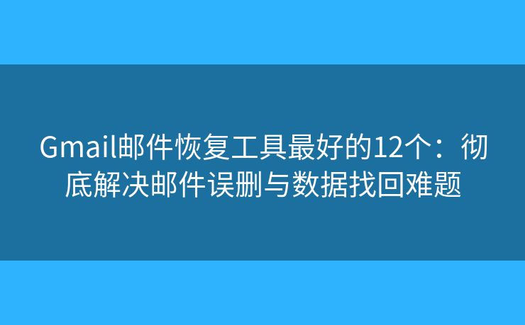 Gmail邮件恢复工具最好的12个：彻底解决邮件误删与数据找回难题