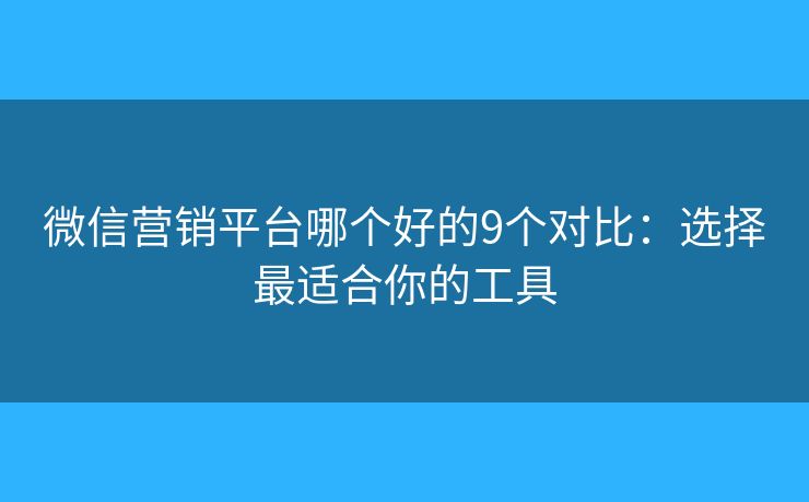 微信营销平台哪个好的9个对比：选择最适合你的工具