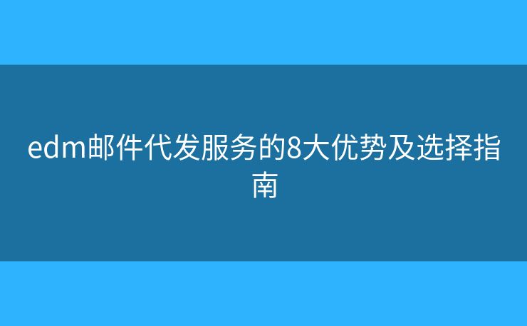 edm邮件代发服务的8大优势及选择指南