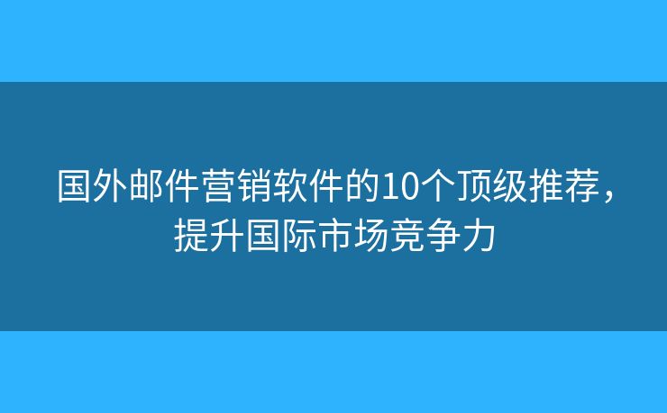 国外邮件营销软件的10个顶级推荐，提升国际市场竞争力