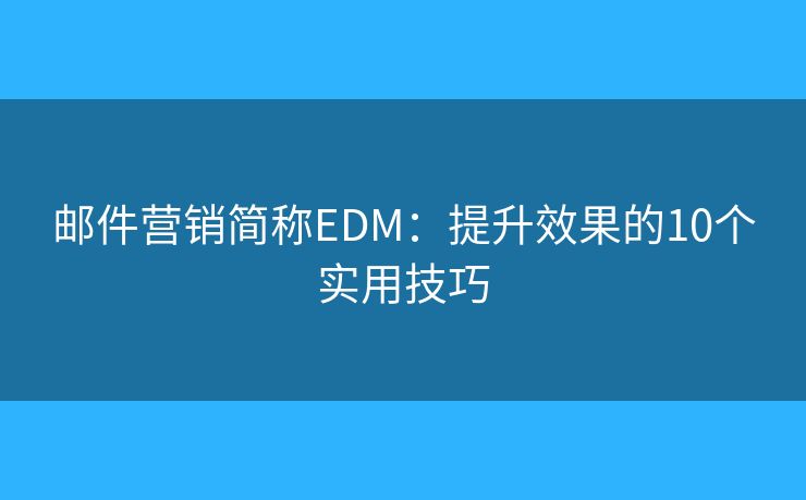 邮件营销简称EDM：提升效果的10个实用技巧