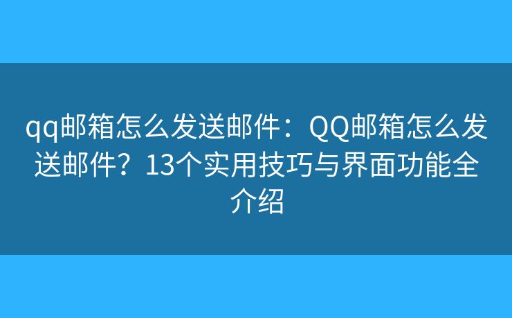 qq邮箱怎么发送邮件：QQ邮箱怎么发送邮件？13个实用技巧与界面功能全介绍
