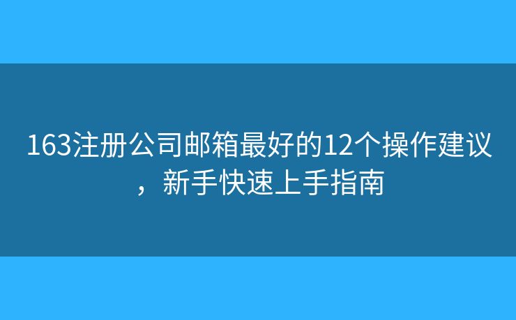 163注册公司邮箱最好的12个操作建议,新手快速上手指南 163注册公司邮箱最好的12个操作建议,新手快速上手指南