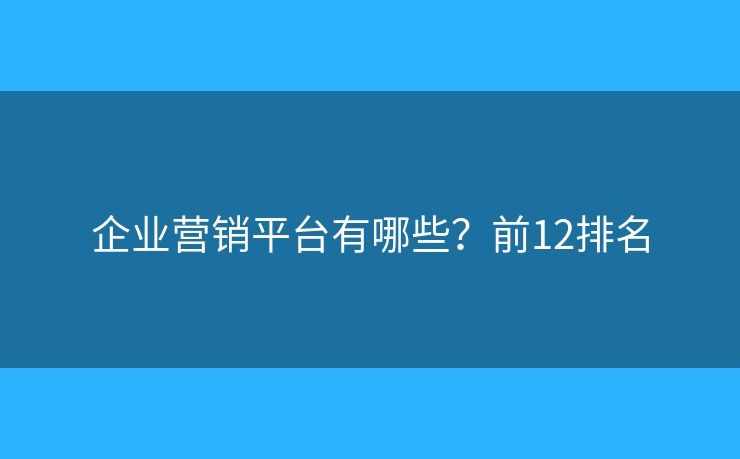 企业营销平台有哪些?前12排名 企业营销平台有哪些?前12排名