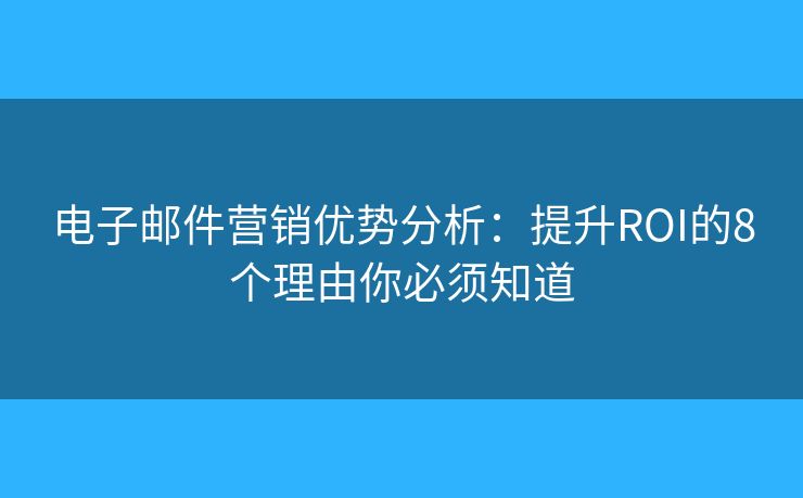 电子邮件营销优势分析：提升ROI的8个理由你必须知道